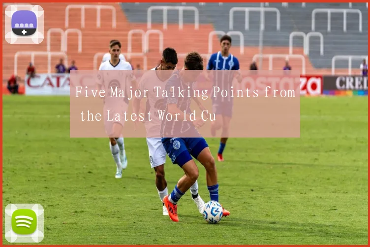 Five Major Talking Points from the Latest World Cu