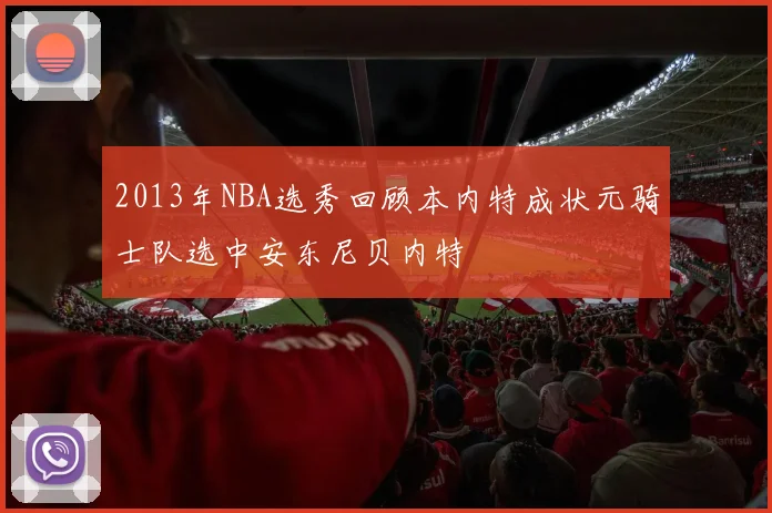 2013年NBA选秀回顾本内特成状元骑士队选中安东尼贝内特