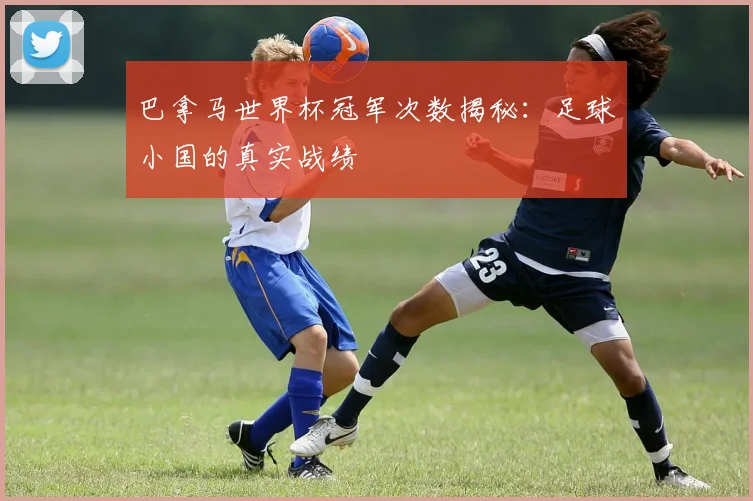 巴拿马世界杯冠军次数揭秘：足球小国的真实战绩