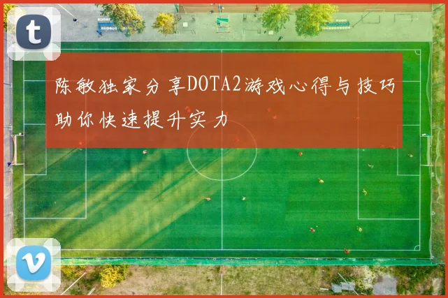 陈敏独家分享DOTA2游戏心得与技巧助你快速提升实力