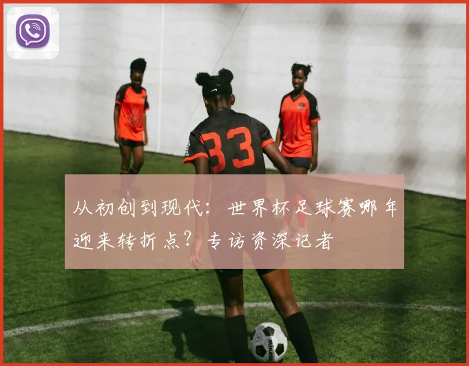 从初创到现代：世界杯足球赛哪年迎来转折点？专访资深记者