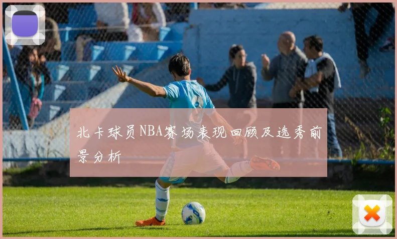 北卡球员NBA赛场表现回顾及选秀前景分析