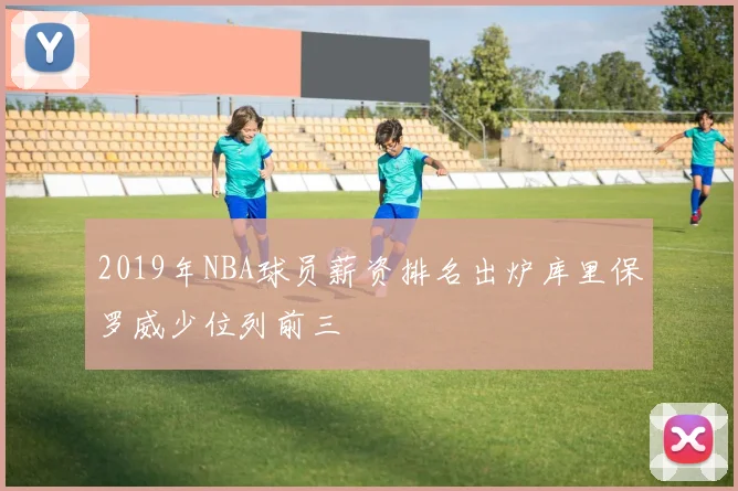 2019年NBA球员薪资排名出炉库里保罗威少位列前三