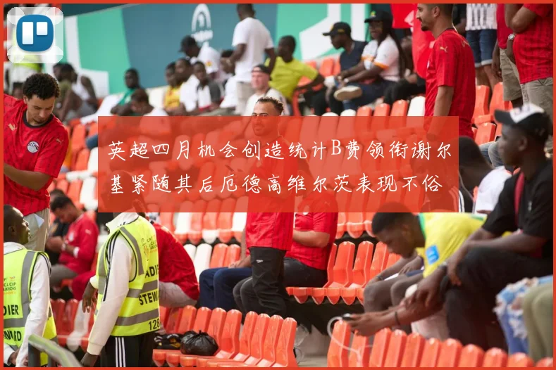 英超四月机会创造统计B费领衔谢尔基紧随其后厄德高维尔茨表现不俗