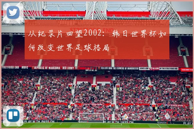 从纪录片回望2002：韩日世界杯如何改变世界足球格局