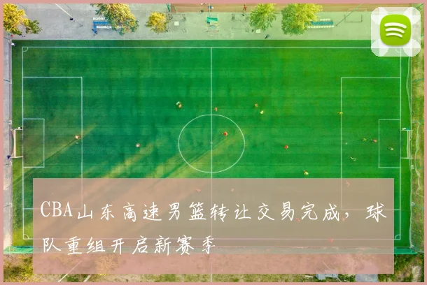 CBA山东高速男篮转让交易完成，球队重组开启新赛季