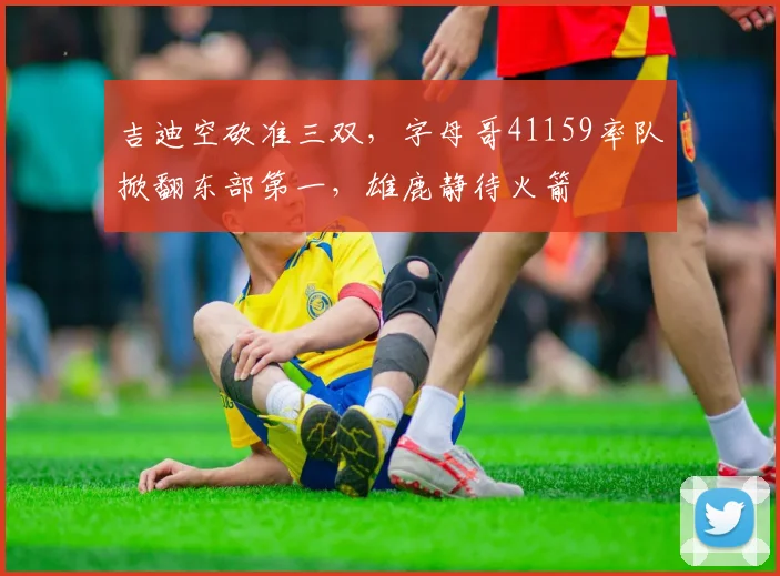 吉迪空砍准三双，字母哥41159率队掀翻东部第一，雄鹿静待火箭