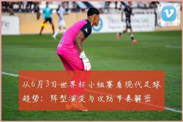 从6月3日世界杯小组赛看现代足球趋势：阵型演变与攻防节奏解密