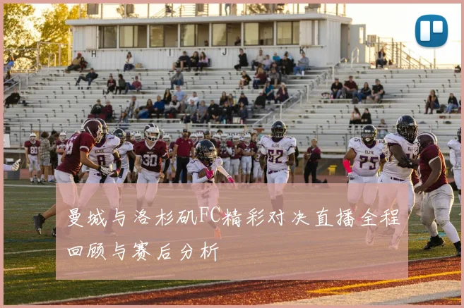 曼城与洛杉矶FC精彩对决直播全程回顾与赛后分析