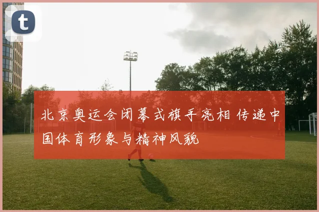 北京奥运会闭幕式旗手亮相 传递中国体育形象与精神风貌