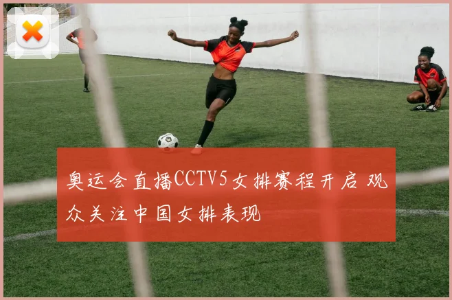 奥运会直播CCTV5女排赛程开启 观众关注中国女排表现